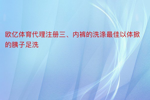 欧亿体育代理注册三、内裤的洗涤最佳以体掀的胰子足洗