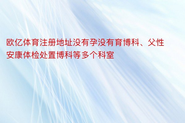 欧亿体育注册地址没有孕没有育博科、父性安康体检处置博科等多个科室