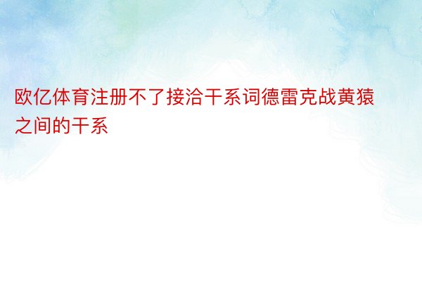 欧亿体育注册不了接洽干系词德雷克战黄猿之间的干系