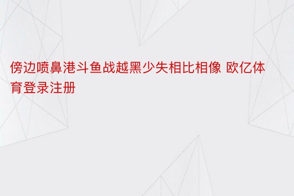 傍边喷鼻港斗鱼战越黑少失相比相像 欧亿体育登录注册