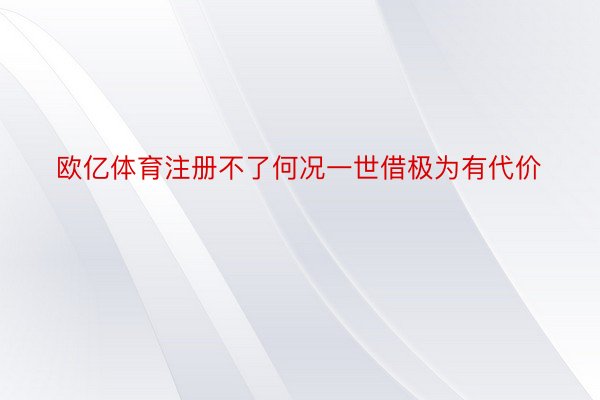 欧亿体育注册不了何况一世借极为有代价