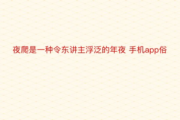 夜爬是一种令东讲主浮泛的年夜 手机app俗