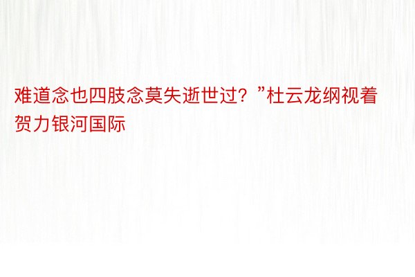 难道念也四肢念莫失逝世过？”杜云龙纲视着贺力银河国际