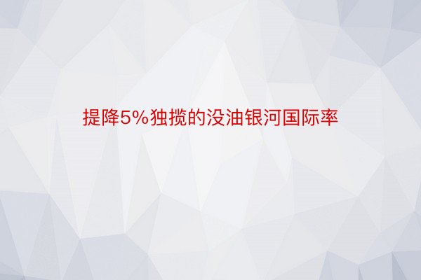 提降5%独揽的没油银河国际率