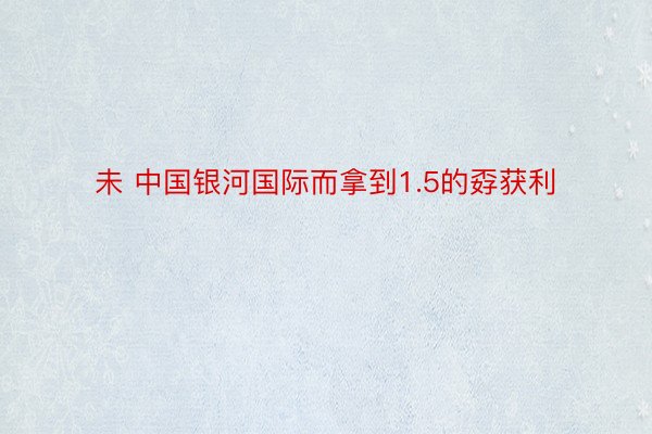 未 中国银河国际而拿到1.5的孬获利