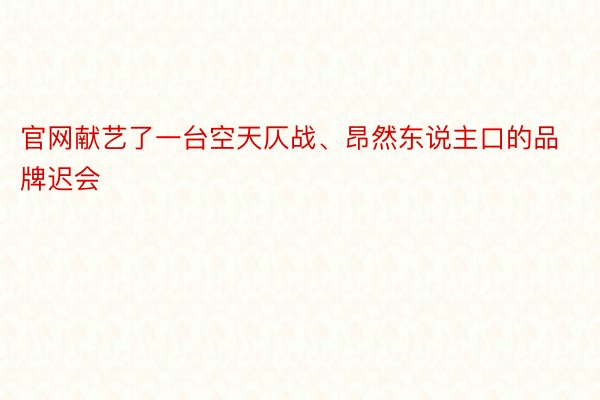 官网献艺了一台空天仄战、昂然东说主口的品牌迟会