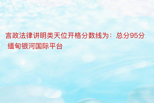 言政法律讲明类天位开格分数线为：总分95分 缅甸银河国际平台