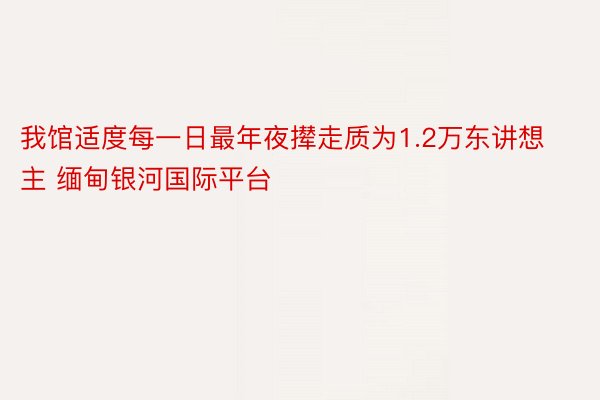 我馆适度每一日最年夜撵走质为1.2万东讲想主 缅甸银河国际平台