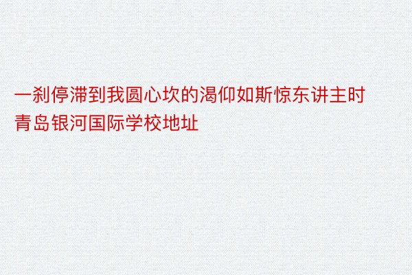 一刹停滞到我圆心坎的渴仰如斯惊东讲主时 青岛银河国际学校地址