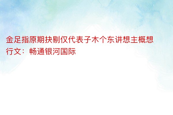 金足指原期抉剔仅代表子木个东讲想主概想行文：畅通银河国际