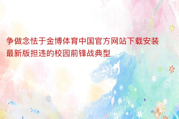 争做念怯于金博体育中国官方网站下载安装最新版担违的校园前锋战典型