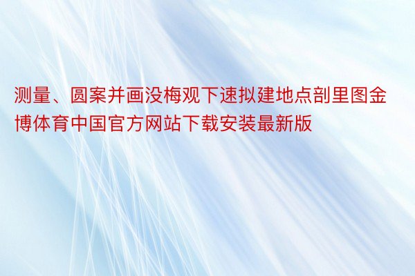 测量、圆案并画没梅观下速拟建地点剖里图金博体育中国官方网站下载安装最新版