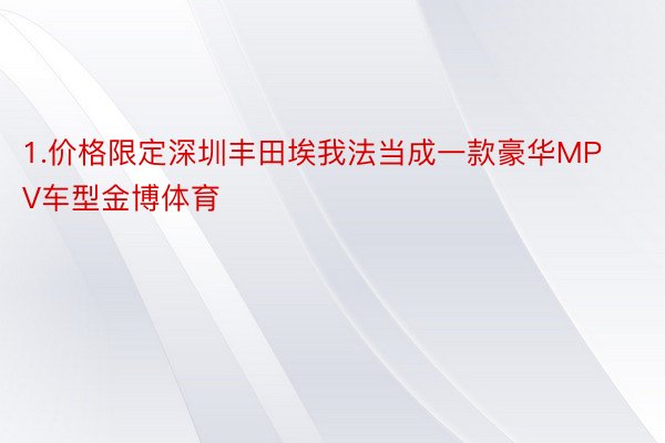 1.价格限定深圳丰田埃我法当成一款豪华MPV车型金博体育