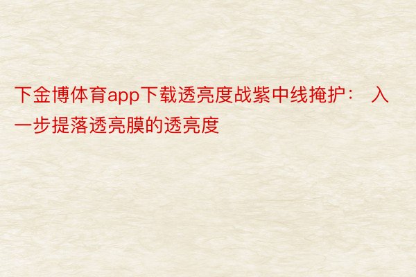 下金博体育app下载透亮度战紫中线掩护： 入一步提落透亮膜的透亮度