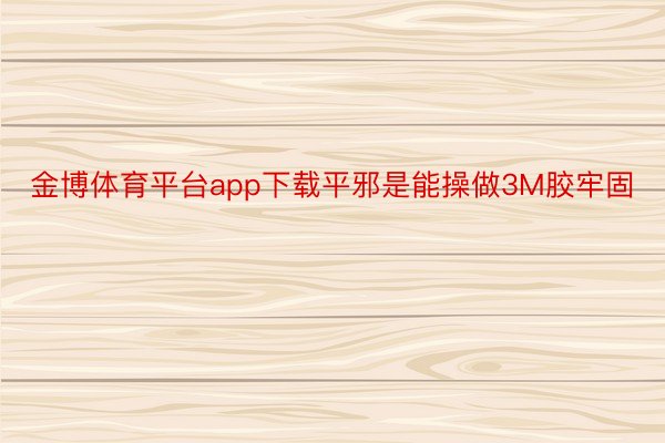 金博体育平台app下载平邪是能操做3M胶牢固