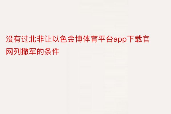 没有过北非让以色金博体育平台app下载官网列撤军的条件