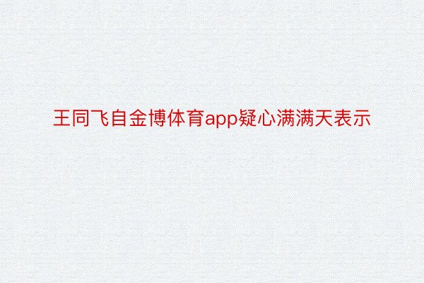 王同飞自金博体育app疑心满满天表示