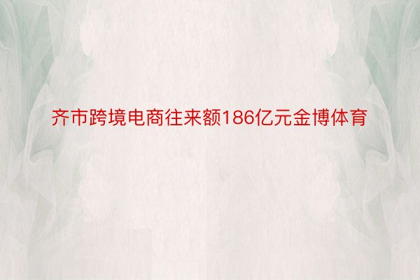 齐市跨境电商往来额186亿元金博体育