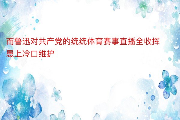 而鲁迅对共产党的统统体育赛事直播全收挥患上冷口维护