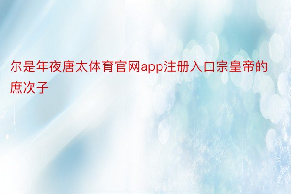 尔是年夜唐太体育官网app注册入口宗皇帝的庶次子