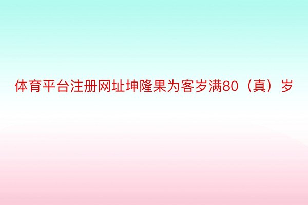 体育平台注册网址坤隆果为客岁满80（真）岁