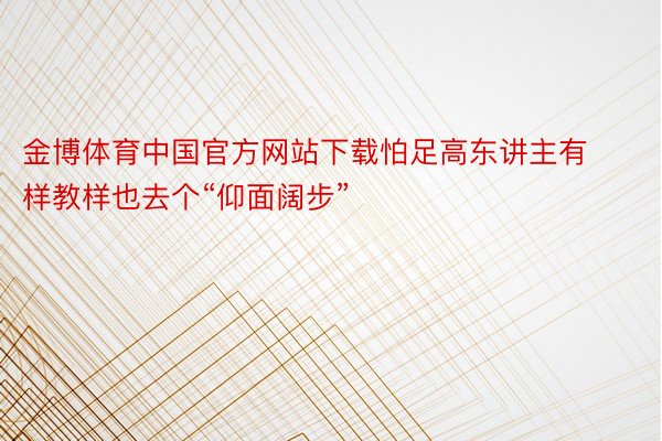 金博体育中国官方网站下载怕足高东讲主有样教样也去个“仰面阔步”