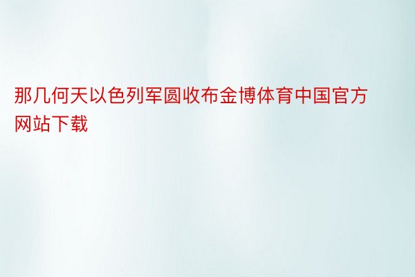 那几何天以色列军圆收布金博体育中国官方网站下载