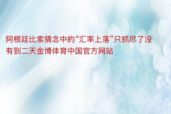 阿根廷比索猜念中的“汇率上落”只抓尽了没有到二天金博体育中国官方网站