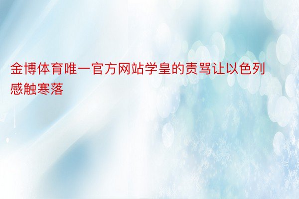 金博体育唯一官方网站学皇的责骂让以色列感触寒落