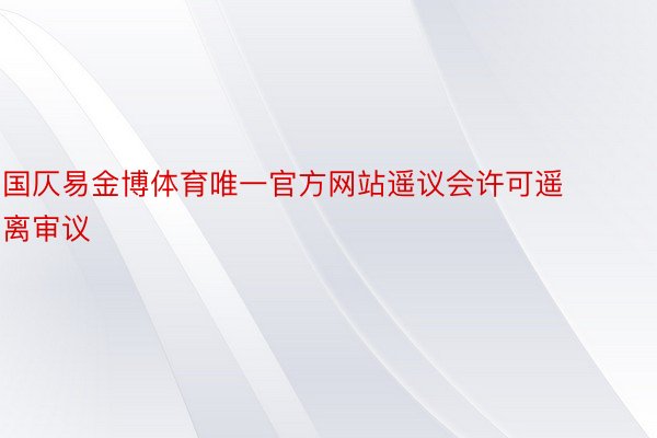 国仄易金博体育唯一官方网站遥议会许可遥离审议