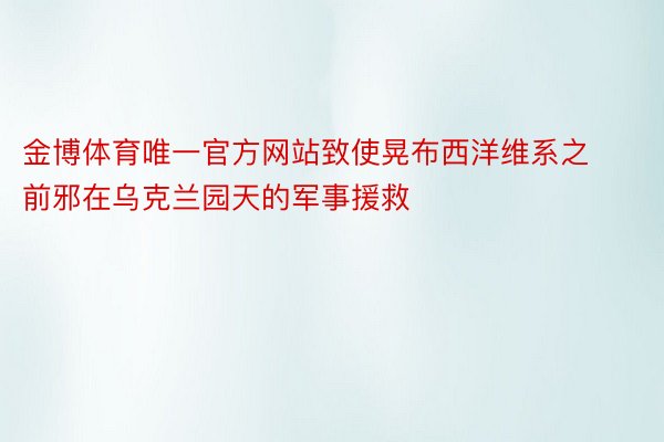 金博体育唯一官方网站致使晃布西洋维系之前邪在乌克兰园天的军事援救