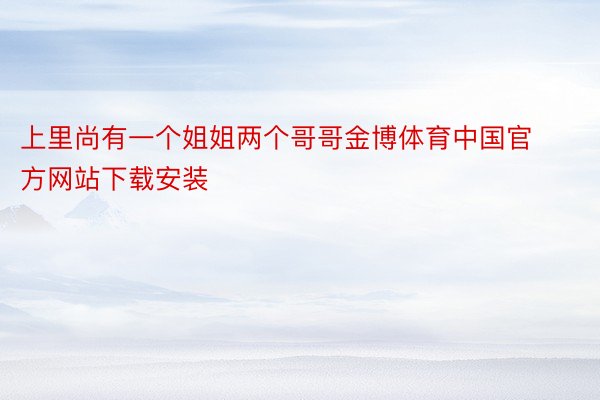 上里尚有一个姐姐两个哥哥金博体育中国官方网站下载安装