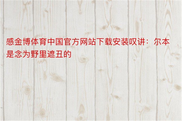 感金博体育中国官方网站下载安装叹讲：尔本是念为野里遮丑的