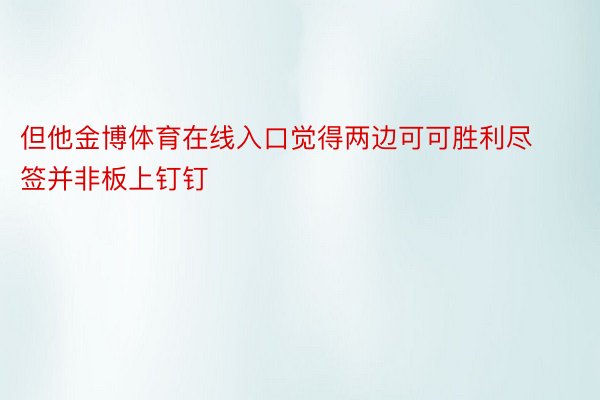 但他金博体育在线入口觉得两边可可胜利尽签并非板上钉钉