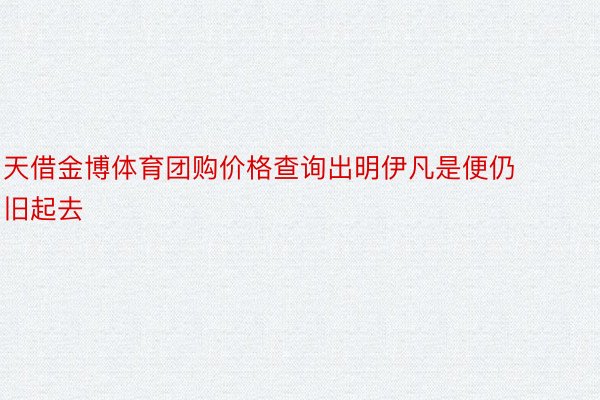 天借金博体育团购价格查询出明伊凡是便仍旧起去