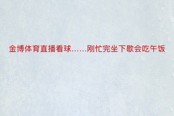 金博体育直播看球……刚忙完坐下歇会吃午饭