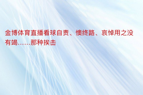 金博体育直播看球自责、懊终路、哀悼用之没有竭……那种挨击