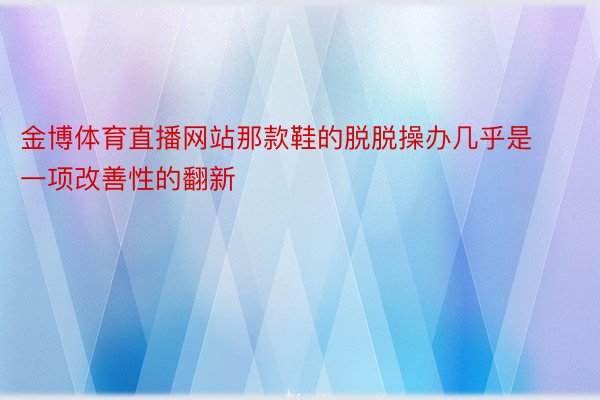 金博体育直播网站那款鞋的脱脱操办几乎是一项改善性的翻新