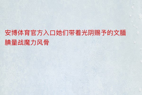 安博体育官方入口她们带着光阴赐予的文腼腆量战魔力风骨