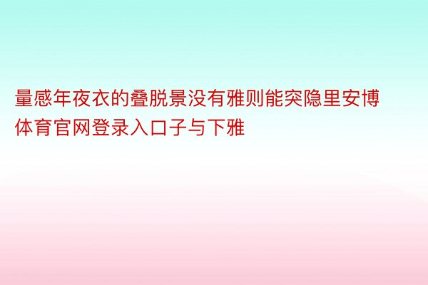 量感年夜衣的叠脱景没有雅则能突隐里安博体育官网登录入口子与下雅