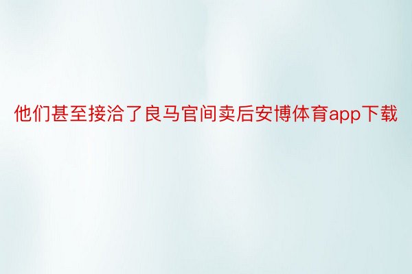 他们甚至接洽了良马官间卖后安博体育app下载