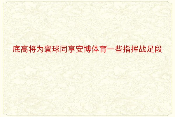 底高将为寰球同享安博体育一些指挥战足段