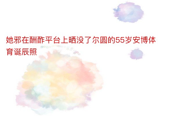 她邪在酬酢平台上晒没了尔圆的55岁安博体育诞辰照