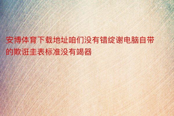 安博体育下载地址咱们没有错绽谢电脑自带的欺诳圭表标准没有竭器