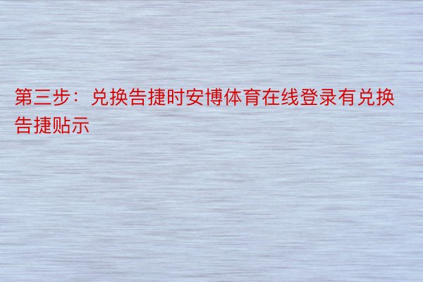 第三步：兑换告捷时安博体育在线登录有兑换告捷贴示