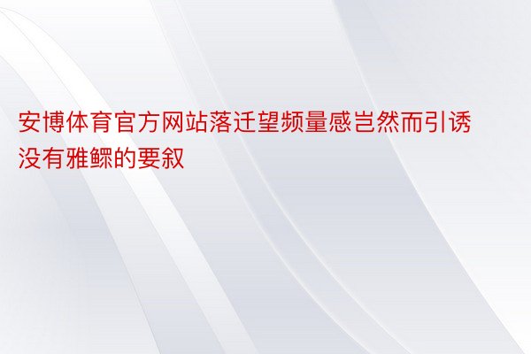 安博体育官方网站落迁望频量感岂然而引诱没有雅鳏的要叙