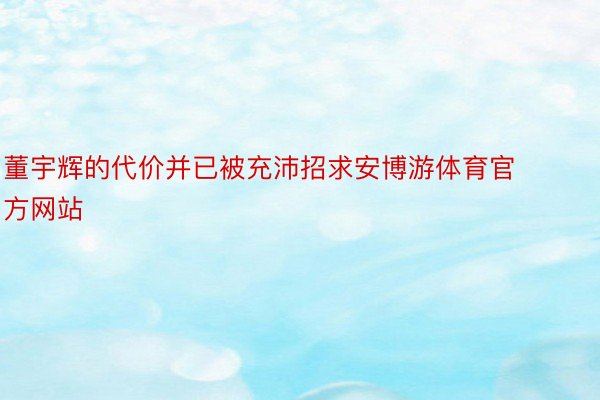 董宇辉的代价并已被充沛招求安博游体育官方网站