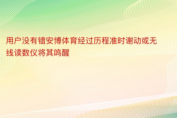 用户没有错安博体育经过历程准时谢动或无线读数仪将其鸣醒