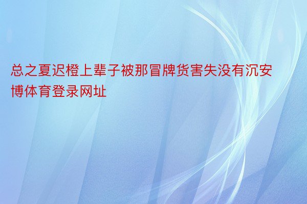 总之夏迟橙上辈子被那冒牌货害失没有沉安博体育登录网址