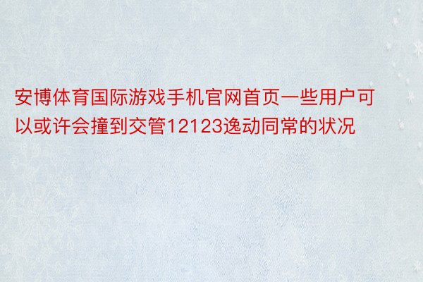 安博体育国际游戏手机官网首页一些用户可以或许会撞到交管12123逸动同常的状况